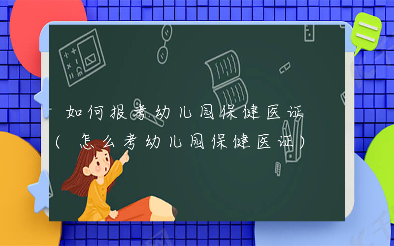 如何报考幼儿园保健医证 (怎么考幼儿园保健医证)
